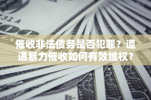 武汉催收非法债务是否犯罪?遭遇暴力催收如何有效维权? 武汉催收非法债务是否犯罪?遭遇暴力催收如何有效维权?