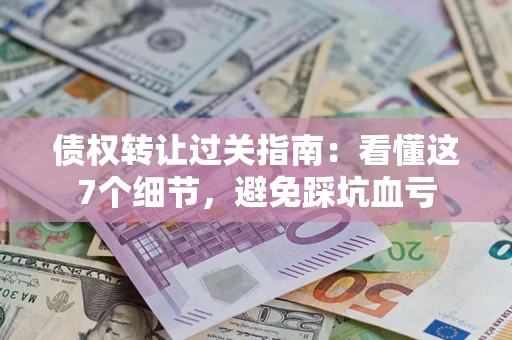 武汉债权转让过关指南：看懂这7个细节，避免踩坑血亏