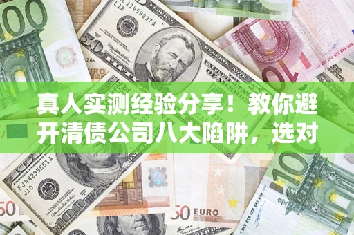 武汉真人实测经验分享！教你避开清债公司八大陷阱，选对机构少走十年弯路