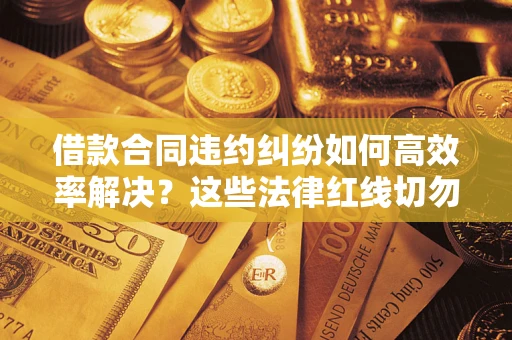 武汉借款合同违约纠纷如何高效率解决？这些法律红线切勿触碰