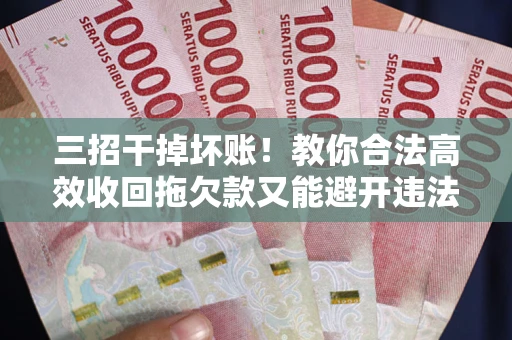 武汉三招干掉坏账！教你合法高效收回拖欠款又能避开违法雷区