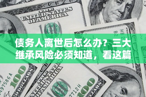 武汉债务人离世后怎么办？三大继承风险必须知道，看这篇就够了