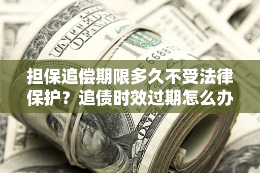 武汉担保追偿期限多久不受法律保护？追债时效过期怎么办？