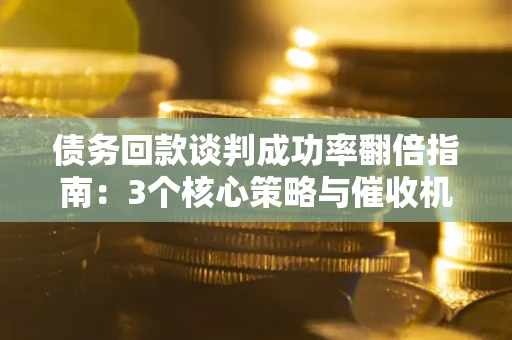 武汉债务回款谈判成功率翻倍指南：3个核心策略与催收机构避坑法则