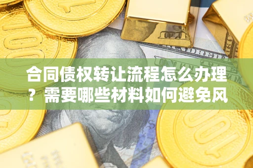 武汉合同债权转让流程怎么办理？需要哪些材料如何避免风险？