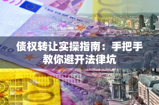 武汉债权转让实操指南：手把手教你避开法律坑