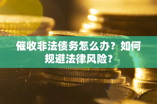 武汉催收非法债务怎么办？如何规避法律风险？