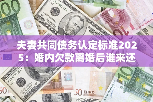 武汉夫妻共同债务认定标准2025:婚内欠款离婚后谁来还? 武汉夫妻共同债务认定标准2025:婚内欠款离婚后谁来还?