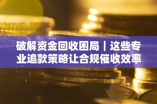 武汉破解资金回收困局｜这些专业追款策略让合规催收效率翻倍
