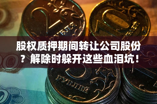 武汉股权质押期间转让公司股份？解除时躲开这些血泪坑！