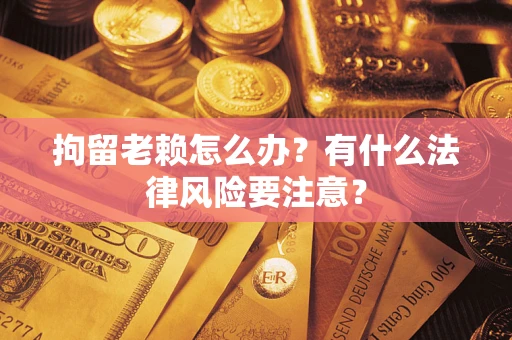 武汉拘留老赖怎么办？有什么法律风险要注意？