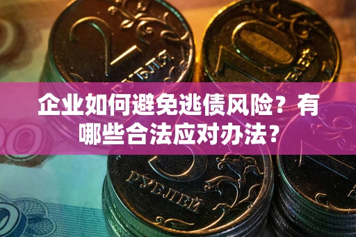 武汉企业如何避免逃债风险？有哪些合法应对办法？