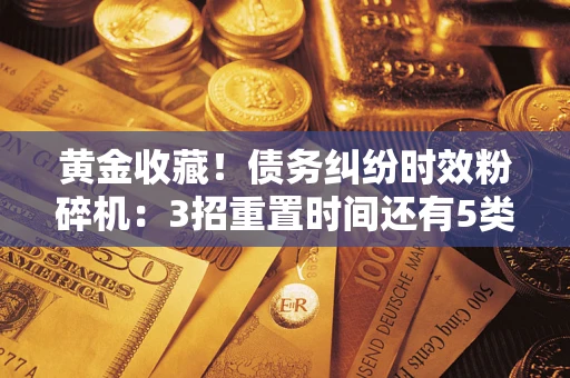 武汉黄金收藏！债务纠纷时效粉碎机：3招重置时间还有5类不设年限的特殊债务