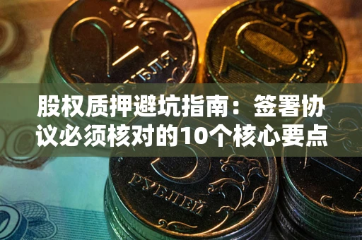 武汉股权质押避坑指南:签署协议必须核对的10个核心要点 武汉股权质押避坑指南:签署协议必须核对的10个核心要点