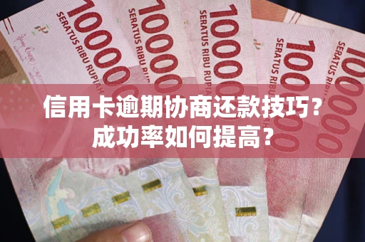 武汉信用卡逾期协商还款技巧？成功率如何提高？