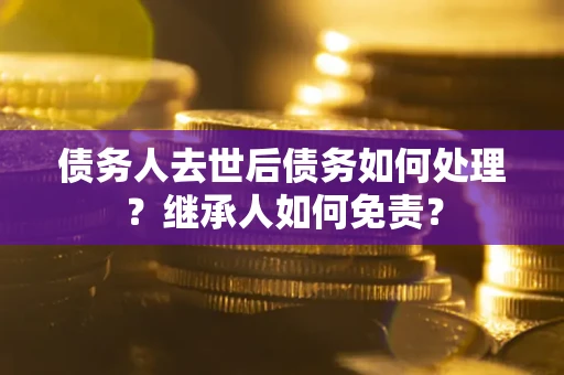 武汉债务人去世后债务如何处理？继承人如何免责？
