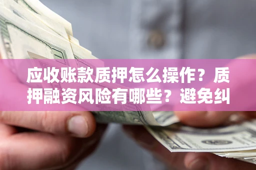武汉应收账款质押怎么操作？质押融资风险有哪些？避免纠纷高效融资技巧
