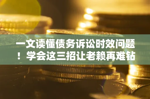 武汉一文读懂债务诉讼时效问题！学会这三招让老赖再难钻空子