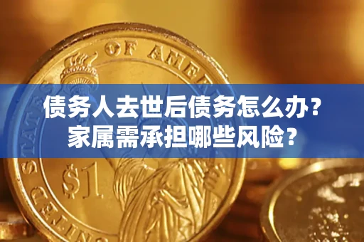 武汉债务人去世后债务怎么办？家属需承担哪些风险？