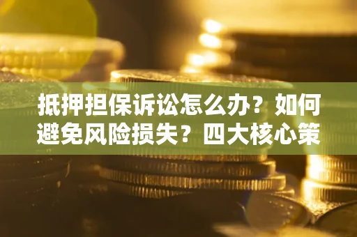 武汉抵押担保诉讼怎么办？如何避免风险损失？四大核心策略全解读