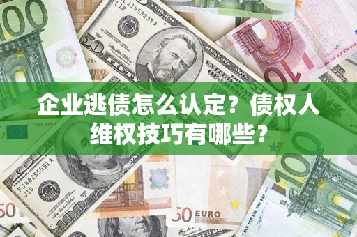武汉企业逃债怎么认定？债权人维权技巧有哪些？