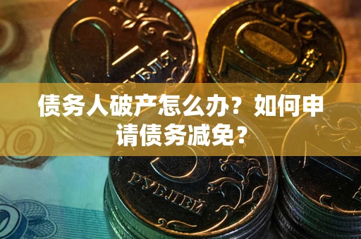 武汉债务人破产怎么办？如何申请债务减免？