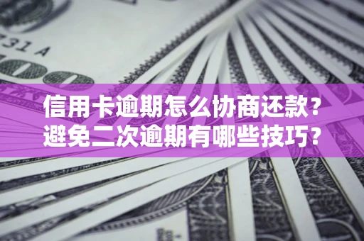 武汉信用卡逾期怎么协商还款？避免二次逾期有哪些技巧？