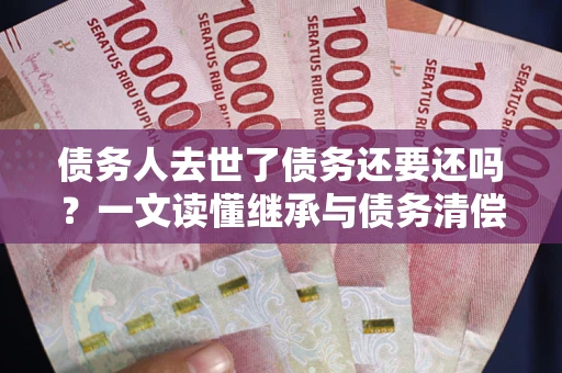武汉债务人去世了债务还要还吗？一文读懂继承与债务清偿