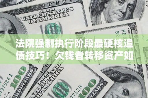 武汉法院强制执行阶段最硬核追债技巧！欠钱者转移资产如何破解？