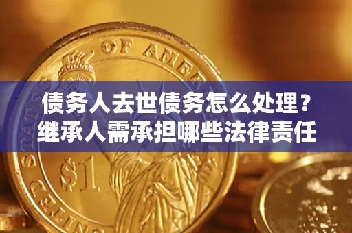 武汉债务人去世债务怎么处理？继承人需承担哪些法律责任？