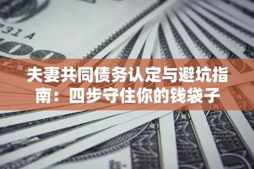 武汉夫妻共同债务认定与避坑指南：四步守住你的钱袋子