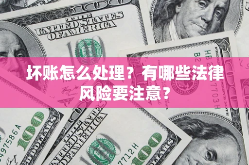 武汉坏账怎么处理？有哪些法律风险要注意？