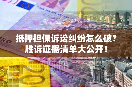 武汉抵押担保诉讼纠纷怎么破？胜诉证据清单大公开！