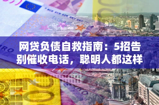 武汉网贷负债自救指南：5招告别催收电话，聪明人都这样做
