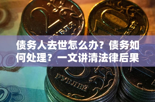 武汉债务人去世怎么办？债务如何处理？一文讲清法律后果