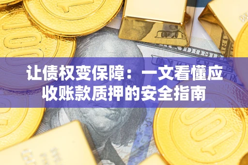 武汉让债权变保障：一文看懂应收账款质押的安全指南