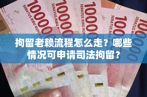 武汉拘留老赖流程怎么走?哪些情况可申请司法拘留? 武汉拘留老赖流程怎么走?哪些情况可申请司法拘留?