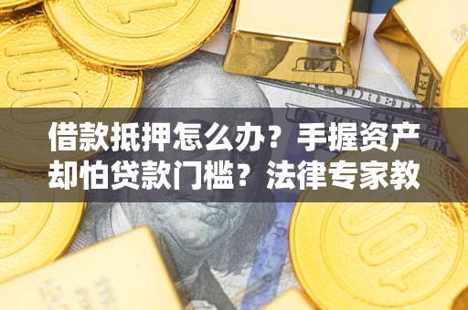 武汉借款抵押怎么办？手握资产却怕贷款门槛？法律专家教你办抵押不踩坑