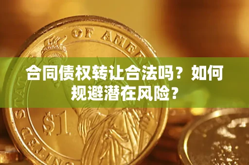 武汉合同债权转让合法吗?如何规避潜在风险? 武汉合同债权转让合法吗?如何规避潜在风险?