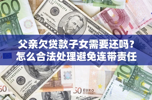 武汉父亲欠贷款子女需要还吗？怎么合法处理避免连带责任？