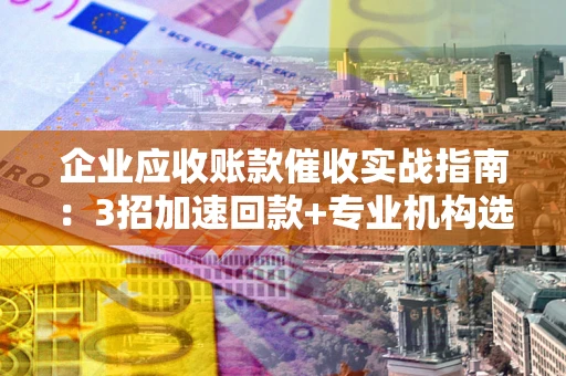 武汉企业应收账款催收实战指南：3招加速回款+专业机构选择避坑