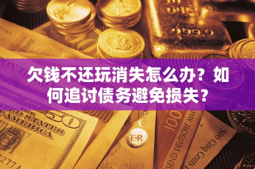 武汉欠钱不还玩消失怎么办？如何追讨债务避免损失？