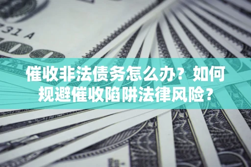 武汉催收非法债务怎么办？如何规避催收陷阱法律风险？