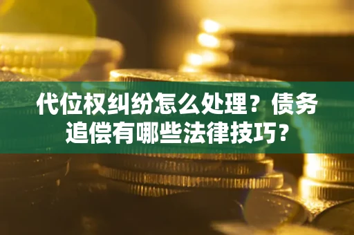 武汉代位权纠纷怎么处理？债务追偿有哪些法律技巧？