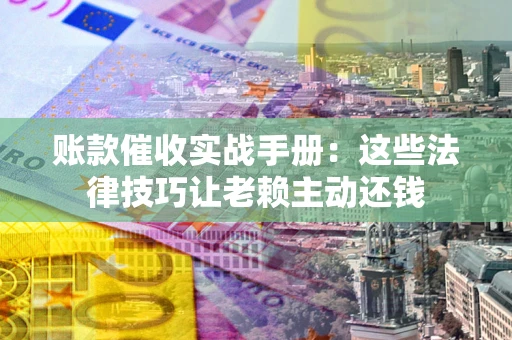 武汉账款催收实战手册：这些法律技巧让老赖主动还钱