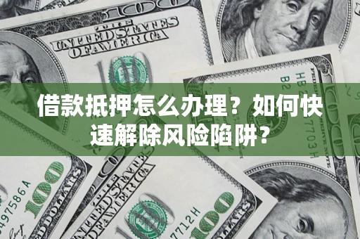 武汉借款抵押怎么办理？如何快速解除风险陷阱？