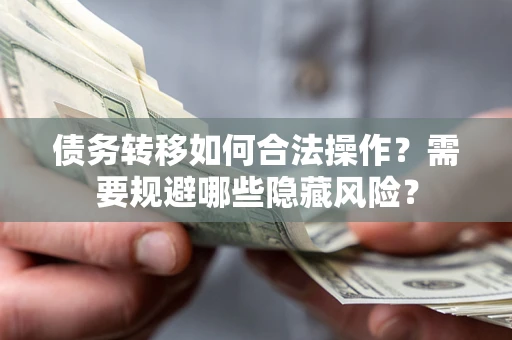 武汉债务转移如何合法操作？需要规避哪些隐藏风险？