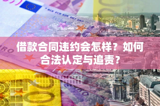 武汉借款合同违约会怎样？如何合法认定与追责？