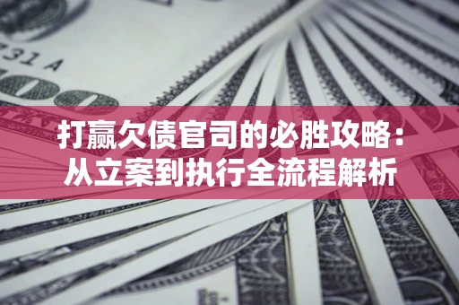 武汉打赢欠债官司的必胜攻略：从立案到执行全流程解析