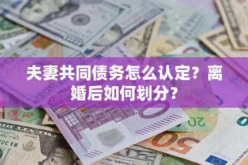 武汉夫妻共同债务怎么认定？离婚后如何划分？